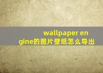 wallpaper engine的图片壁纸怎么导出